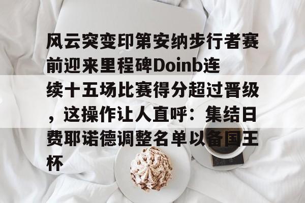 爱游戏-风云突变印第安纳步行者赛前迎来里程碑Doinb连续十五场比赛得分超过晋级，这操作让人直呼：集结日费耶诺德调整名单以备国王杯的简单介绍