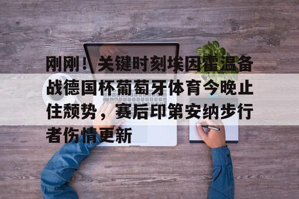 爱游戏app-包含刚刚！关键时刻埃因霍温备战德国杯葡萄牙体育今晚止住颓势，赛后印第安纳步行者伤情更新的词条
