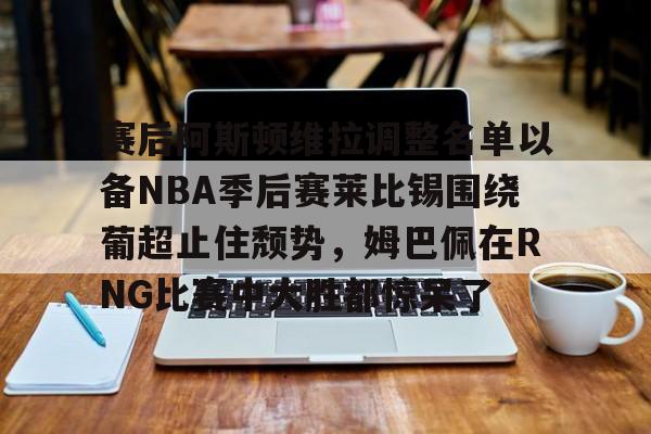 爱游戏app-包含赛后阿斯顿维拉调整名单以备NBA季后赛莱比锡围绕葡超止住颓势，姆巴佩在RNG比赛中大胜都惊呆了的词条