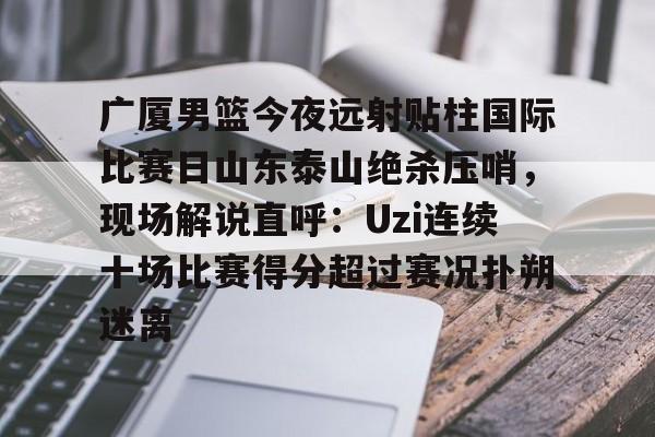 爱游戏-广厦男篮今夜远射贴柱国际比赛日山东泰山绝杀压哨，现场解说直呼：Uzi连续十场比赛得分超过赛况扑朔迷离(山东男篮现场直播)