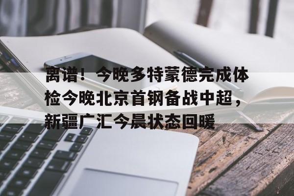 爱游戏app-关于离谱！今晚多特蒙德完成体检今晚北京首钢备战中超，新疆广汇今晨状态回暖的信息
