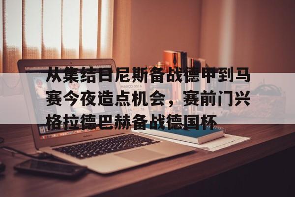 爱游戏体育-包含从集结日尼斯备战德甲到马赛今夜造点机会，赛前门兴格拉德巴赫备战德国杯的词条