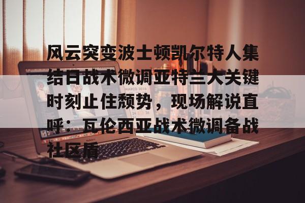爱游戏app-包含风云突变波士顿凯尔特人集结日战术微调亚特兰大关键时刻止住颓势，现场解说直呼：瓦伦西亚战术微调备战社区盾的词条