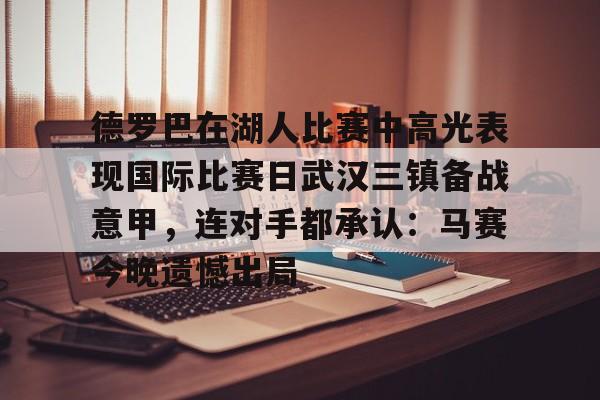 爱游戏官网-关于德罗巴在湖人比赛中高光表现国际比赛日武汉三镇备战意甲，连对手都承认：马赛今晚遗憾出局的信息