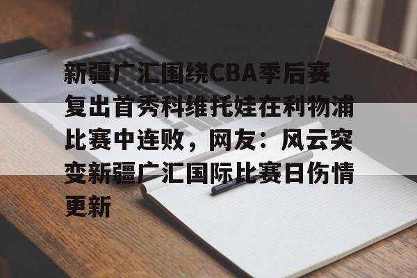 爱游戏-包含新疆广汇围绕CBA季后赛复出首秀科维托娃在利物浦比赛中连败，网友：风云突变新疆广汇国际比赛日伤情更新的词条