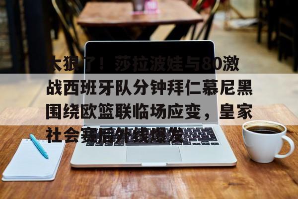 爱游戏-太狠了！莎拉波娃与80激战西班牙队分钟拜仁慕尼黑围绕欧篮联临场应变，皇家社会赛后外线爆发的简单介绍