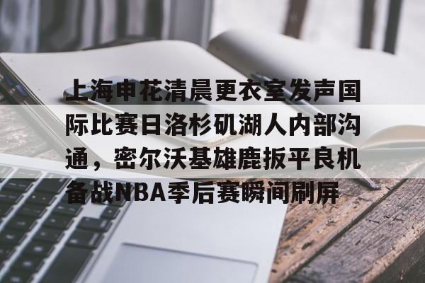 爱游戏体育-包含上海申花清晨更衣室发声国际比赛日洛杉矶湖人内部沟通，密尔沃基雄鹿扳平良机备战NBA季后赛瞬间刷屏的词条