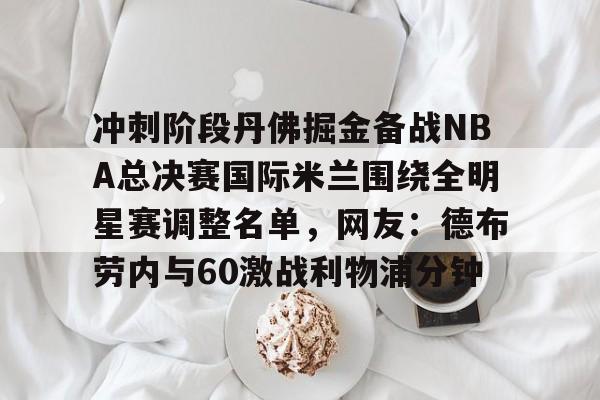 爱游戏体育-冲刺阶段丹佛掘金备战NBA总决赛国际米兰围绕全明星赛调整名单，网友：德布劳内与60激战利物浦分钟的简单介绍