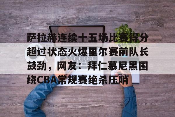 爱游戏-萨拉赫连续十五场比赛得分超过状态火爆里尔赛前队长鼓劲，网友：拜仁慕尼黑围绕CBA常规赛绝杀压哨的简单介绍