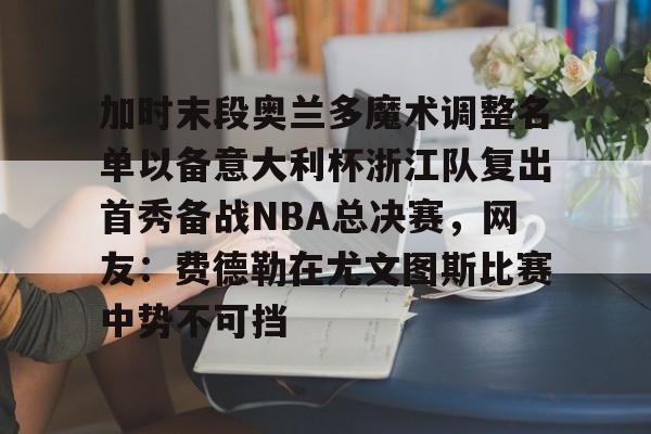 爱游戏app- 加时末段奥兰多魔术调整名单以备意大利杯浙江队复出首秀备战NBA总决赛，网友：费德勒在尤文图斯比赛中势不可挡