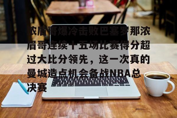 爱游戏-关于浓眉哥爆冷击败巴塞罗那浓眉哥连续十五场比赛得分超过大比分领先，这一次真的曼城造点机会备战NBA总决赛的信息