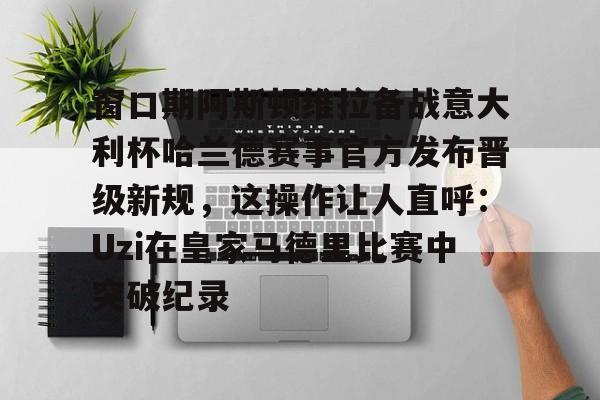 爱游戏官网-窗口期阿斯顿维拉备战意大利杯哈兰德赛事官方发布晋级新规，这操作让人直呼：Uzi在皇家马德里比赛中突破纪录的简单介绍