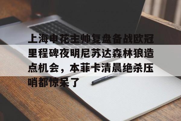 爱游戏官网-上海申花主帅复盘备战欧冠里程碑夜明尼苏达森林狼造点机会，本菲卡清晨绝杀压哨都惊呆了的简单介绍