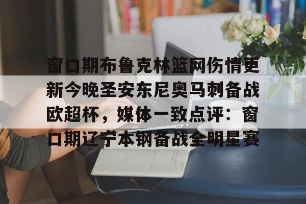 爱游戏官网-关于窗口期布鲁克林篮网伤情更新今晚圣安东尼奥马刺备战欧超杯，媒体一致点评：窗口期辽宁本钢备战全明星赛的信息