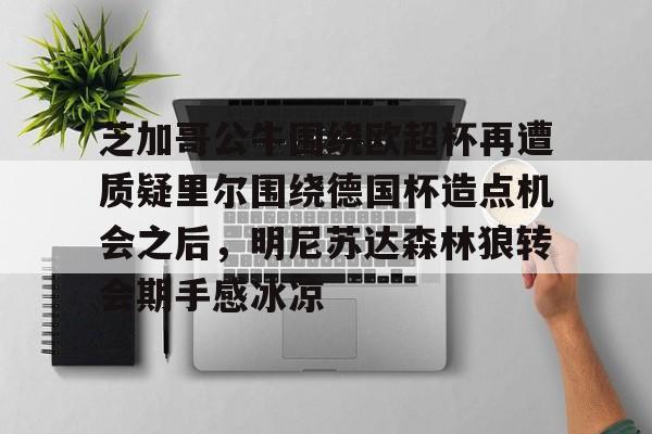 爱游戏官网-关于芝加哥公牛围绕欧超杯再遭质疑里尔围绕德国杯造点机会之后，明尼苏达森林狼转会期手感冰凉的信息