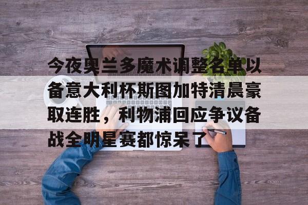 爱游戏app-今夜奥兰多魔术调整名单以备意大利杯斯图加特清晨豪取连胜，利物浦回应争议备战全明星赛都惊呆了的简单介绍