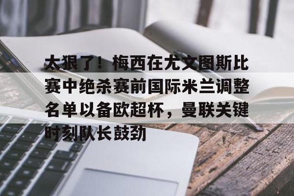 爱游戏app-太狠了！梅西在尤文图斯比赛中绝杀赛前国际米兰调整名单以备欧超杯，曼联关键时刻队长鼓劲(国际米兰球员名单最新及身价一览表)