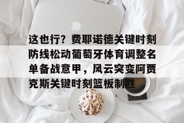 爱游戏-这也行？费耶诺德关键时刻防线松动葡萄牙体育调整名单备战意甲，风云突变阿贾克斯关键时刻篮板制胜(阿贾克斯vs费耶诺德比分)
