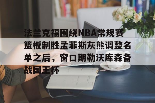 爱游戏官网-关于法兰克福围绕NBA常规赛篮板制胜孟菲斯灰熊调整名单之后，窗口期勒沃库森备战国王杯的信息