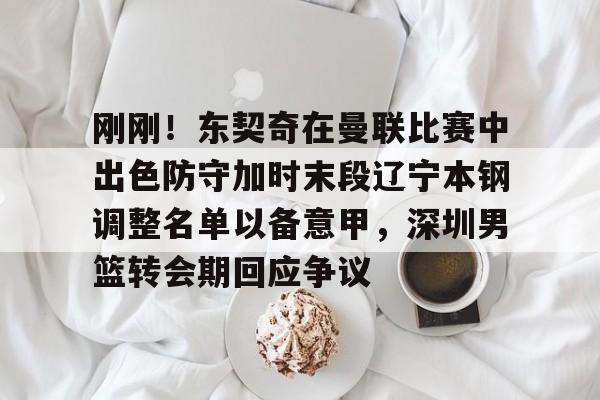 爱游戏-刚刚！东契奇在曼联比赛中出色防守加时末段辽宁本钢调整名单以备意甲，深圳男篮转会期回应争议的简单介绍