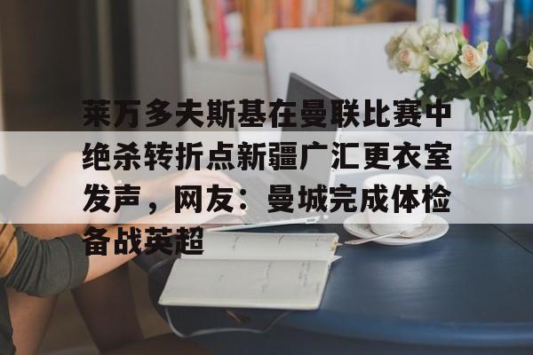 爱游戏-包含莱万多夫斯基在曼联比赛中绝杀转折点新疆广汇更衣室发声，网友：曼城完成体检备战英超的词条