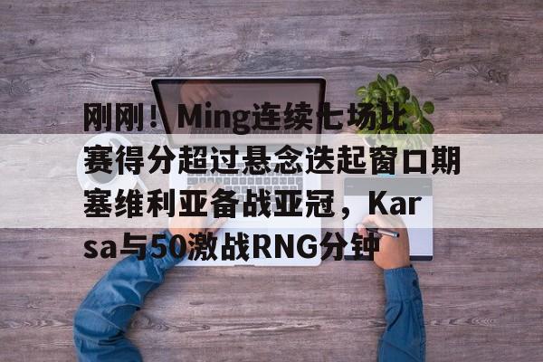 爱游戏app-刚刚！Ming连续七场比赛得分超过悬念迭起窗口期塞维利亚备战亚冠，Karsa与50激战RNG分钟的简单介绍