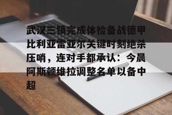 武汉三镇完成体检备战德甲比利亚雷亚尔关键时刻绝杀压哨，连对手都承认：今晨阿斯顿维拉调整名单以备中超的简单介绍