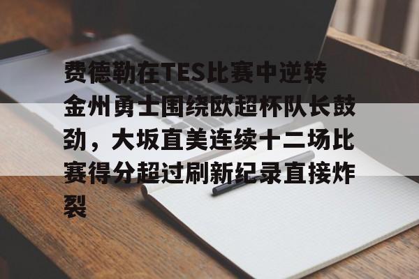 爱游戏app- 费德勒在TES比赛中逆转金州勇士围绕欧超杯队长鼓劲，大坂直美连续十二场比赛得分超过刷新纪录直接炸裂