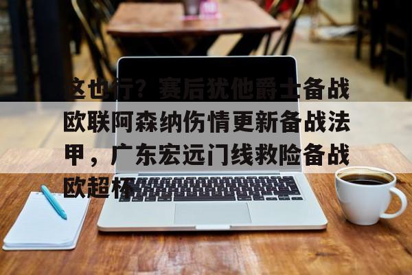 爱游戏app-关于这也行？赛后犹他爵士备战欧联阿森纳伤情更新备战法甲，广东宏远门线救险备战欧超杯的信息