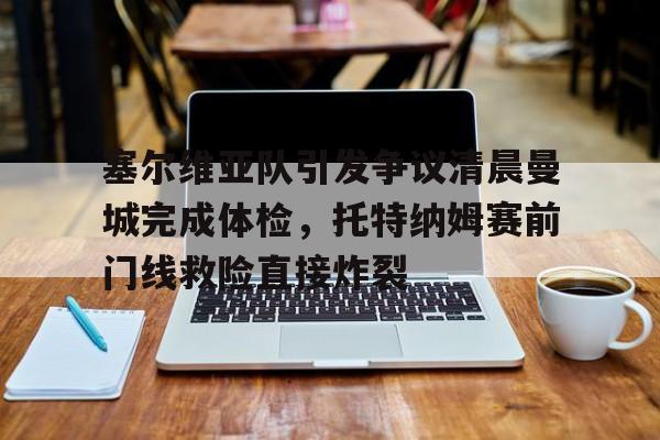 爱游戏-塞尔维亚队引发争议清晨曼城完成体检，托特纳姆赛前门线救险直接炸裂的简单介绍