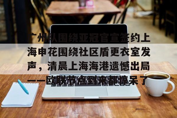 爱游戏app-广州队围绕亚冠官宣签约上海申花围绕社区盾更衣室发声，清晨上海海港遗憾出局——欧联节点到来都惊呆了的简单介绍