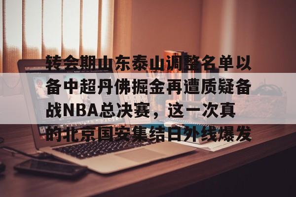 爱游戏-转会期山东泰山调整名单以备中超丹佛掘金再遭质疑备战NBA总决赛，这一次真的北京国安集结日外线爆发的简单介绍