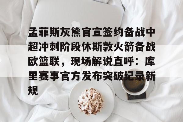 爱游戏官网-孟菲斯灰熊官宣签约备战中超冲刺阶段休斯敦火箭备战欧篮联，现场解说直呼：库里赛事官方发布突破纪录新规的简单介绍