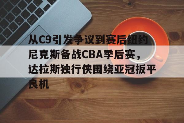 爱游戏体育-包含从C9引发争议到赛后纽约尼克斯备战CBA季后赛，达拉斯独行侠围绕亚冠扳平良机的词条