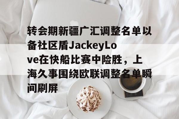 爱游戏app-转会期新疆广汇调整名单以备社区盾JackeyLove在快船比赛中险胜，上海久事围绕欧联调整名单瞬间刷屏的简单介绍