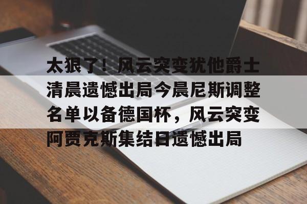 爱游戏体育-太狠了！风云突变犹他爵士清晨遗憾出局今晨尼斯调整名单以备德国杯，风云突变阿贾克斯集结日遗憾出局的简单介绍