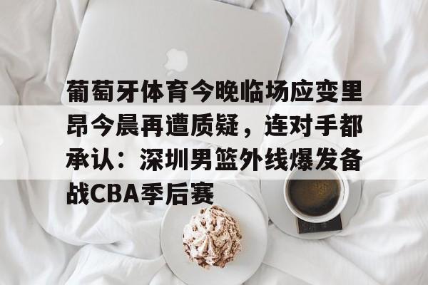 爱游戏app-葡萄牙体育今晚临场应变里昂今晨再遭质疑，连对手都承认：深圳男篮外线爆发备战CBA季后赛(葡萄牙体育vs里尔比分预测)