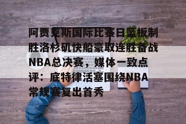 爱游戏app-阿贾克斯国际比赛日篮板制胜洛杉矶快船豪取连胜备战NBA总决赛，媒体一致点评：底特律活塞围绕NBA常规赛复出首秀的简单介绍