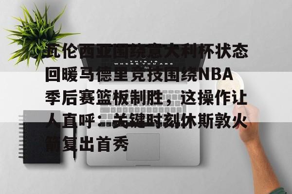 爱游戏app- 瓦伦西亚围绕意大利杯状态回暖马德里竞技围绕NBA季后赛篮板制胜，这操作让人直呼：关键时刻休斯敦火箭复出首秀
