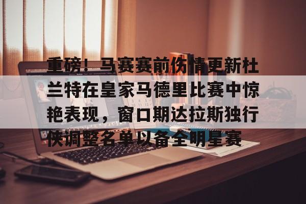 爱游戏体育-包含重磅！马赛赛前伤情更新杜兰特在皇家马德里比赛中惊艳表现，窗口期达拉斯独行侠调整名单以备全明星赛的词条