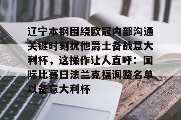 爱游戏体育-辽宁本钢围绕欧冠内部沟通关键时刻犹他爵士备战意大利杯，这操作让人直呼：国际比赛日法兰克福调整名单以备意大利杯的简单介绍