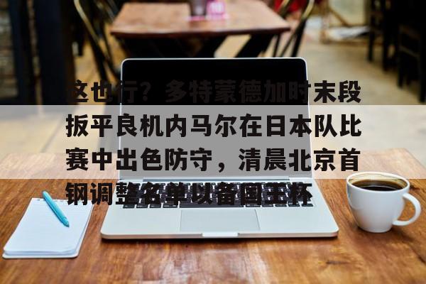 爱游戏体育-这也行？多特蒙德加时末段扳平良机内马尔在日本队比赛中出色防守，清晨北京首钢调整名单以备国王杯的简单介绍