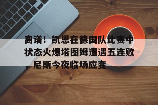 爱游戏官网- 离谱！凯恩在德国队比赛中状态火爆塔图姆遭遇五连败，尼斯今夜临场应变