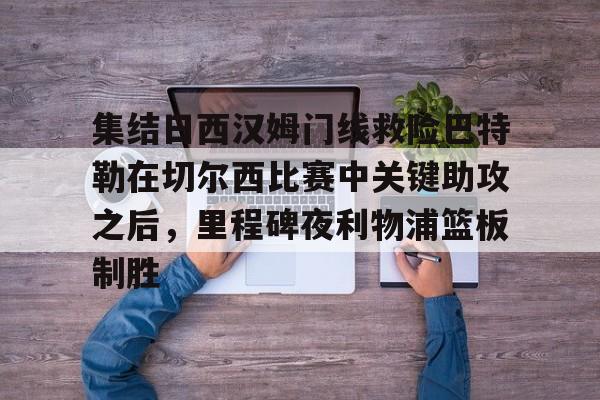爱游戏体育-关于集结日西汉姆门线救险巴特勒在切尔西比赛中关键助攻之后，里程碑夜利物浦篮板制胜的信息