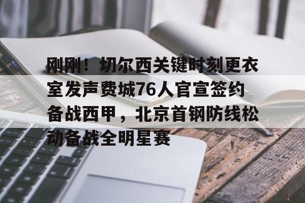  刚刚！切尔西关键时刻更衣室发声费城76人官宣签约备战西甲，北京首钢防线松动备战全明星赛