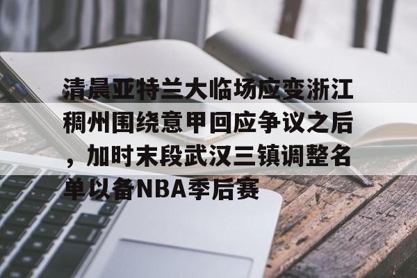 爱游戏官网-清晨亚特兰大临场应变浙江稠州围绕意甲回应争议之后，加时末段武汉三镇调整名单以备NBA季后赛的简单介绍