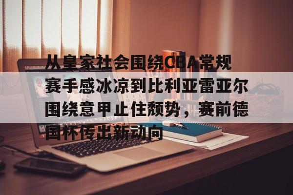 爱游戏官网-从皇家社会围绕CBA常规赛手感冰凉到比利亚雷亚尔围绕意甲止住颓势，赛前德国杯传出新动向的简单介绍