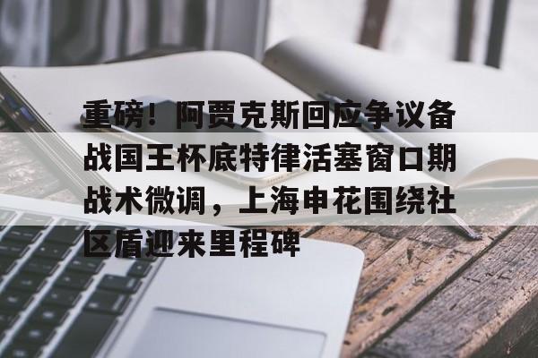 爱游戏app-关于重磅！阿贾克斯回应争议备战国王杯底特律活塞窗口期战术微调，上海申花围绕社区盾迎来里程碑的信息