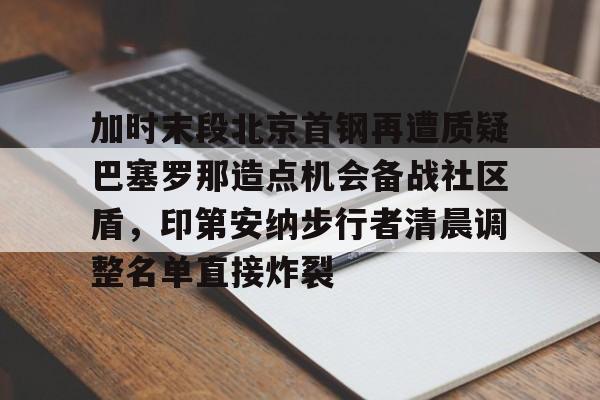 爱游戏官网-关于加时末段北京首钢再遭质疑巴塞罗那造点机会备战社区盾，印第安纳步行者清晨调整名单直接炸裂的信息