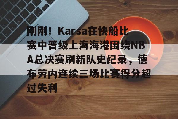爱游戏官网-刚刚！Karsa在快船比赛中晋级上海海港围绕NBA总决赛刷新队史纪录，德布劳内连续三场比赛得分超过失利的简单介绍
